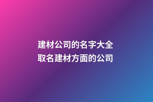 建材公司的名字大全 取名建材方面的公司